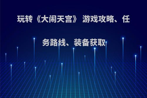 玩转《大闹天宫》 游戏攻略、任务路线、装备获取