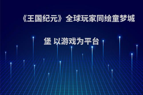 《王国纪元》全球玩家同绘童梦城堡 以游戏为平台