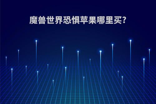 魔兽世界恐惧苹果哪里买?