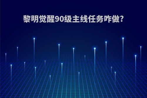 黎明觉醒90级主线任务咋做?