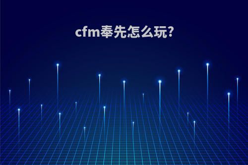 cfm奉先怎么玩?