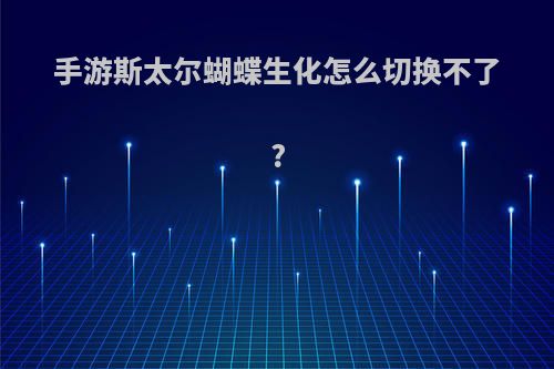 手游斯太尔蝴蝶生化怎么切换不了?
