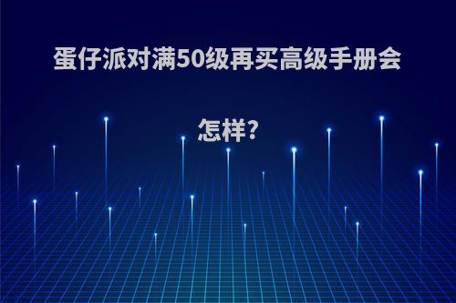 蛋仔派对满50级再买高级手册会怎样?