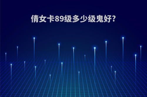 倩女卡89级多少级鬼好?