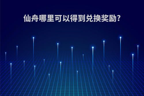 仙舟哪里可以得到兑换奖励?