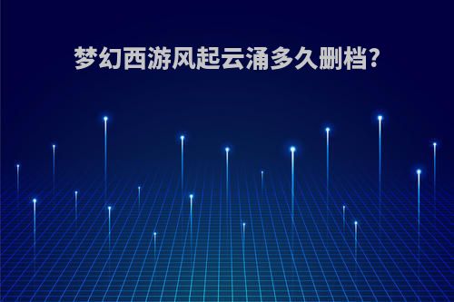 梦幻西游风起云涌多久删档?