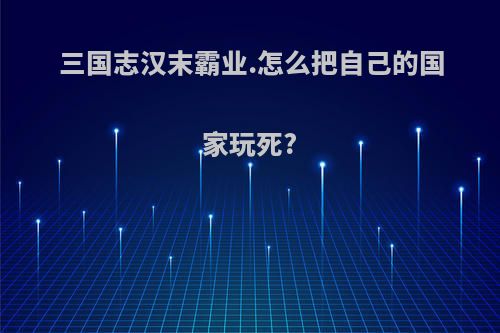 三国志汉末霸业.怎么把自己的国家玩死?