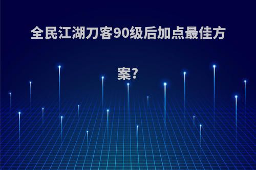 全民江湖刀客90级后加点最佳方案?