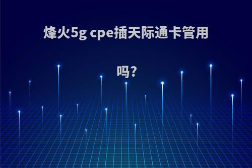 烽火5g cpe插天际通卡管用吗?