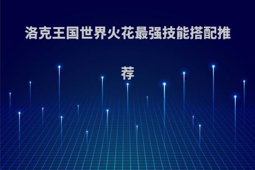 洛克王国世界火花最强技能搭配推荐
