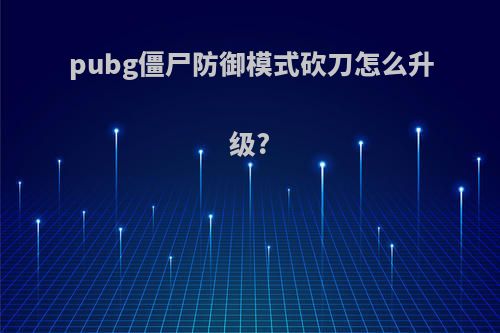 pubg僵尸防御模式砍刀怎么升级?