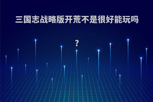 三国志战略版开荒不是很好能玩吗?