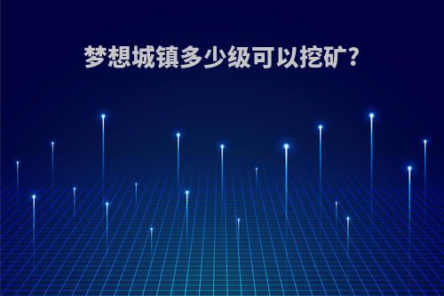 梦想城镇多少级可以挖矿?