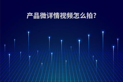 产品微详情视频怎么拍?