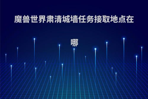 魔兽世界肃清城墙任务接取地点在哪