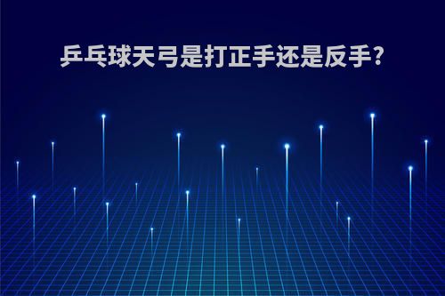 乒乓球天弓是打正手还是反手?