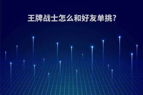 王牌战士怎么和好友单挑?