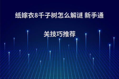 纸嫁衣8千子树怎么解谜 新手通关技巧推荐