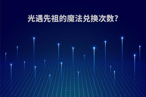 光遇先祖的魔法兑换次数?