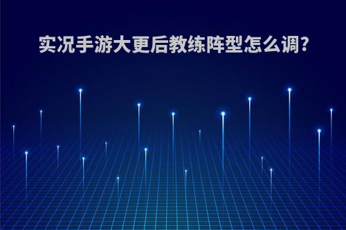 实况手游大更后教练阵型怎么调?