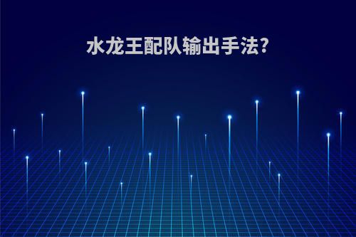 水龙王配队输出手法?