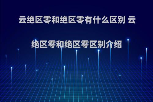 云绝区零和绝区零有什么区别 云绝区零和绝区零区别介绍