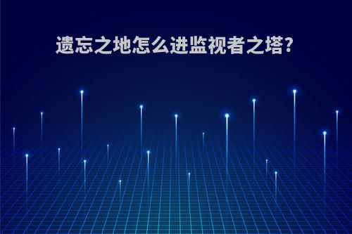 遗忘之地怎么进监视者之塔?