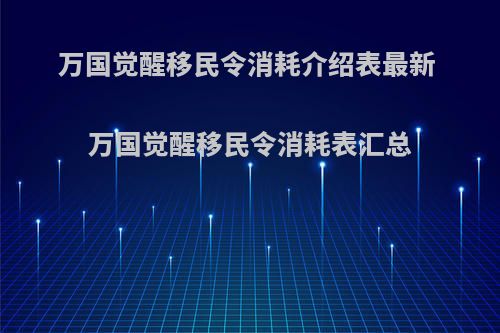 万国觉醒移民令消耗介绍表最新 万国觉醒移民令消耗表汇总