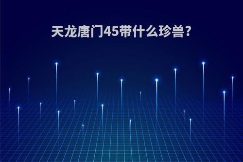 天龙唐门45带什么珍兽?