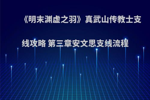 《明末渊虚之羽》真武山传教士支线攻略 第三章安文思支线流程