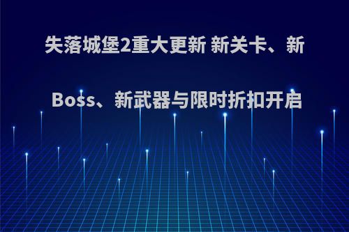 失落城堡2重大更新 新关卡、新Boss、新武器与限时折扣开启(失落城堡2周目攻略)