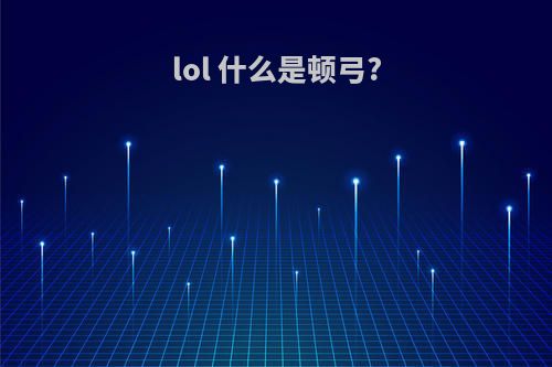 lol 什么是顿弓?