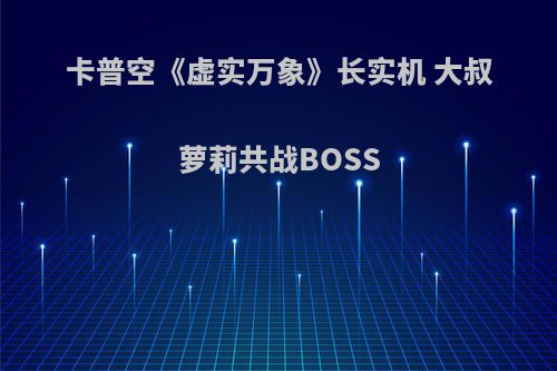 卡普空《虚实万象》长实机 大叔萝莉共战BOSS