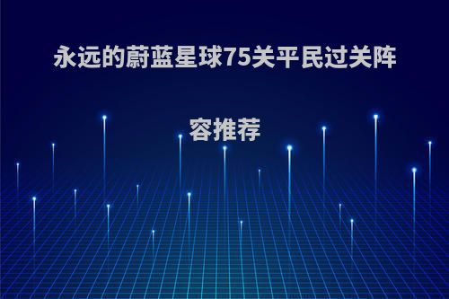 永远的蔚蓝星球75关平民过关阵容推荐