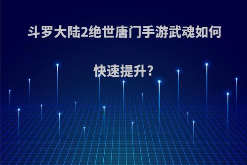 斗罗大陆2绝世唐门手游武魂如何快速提升?