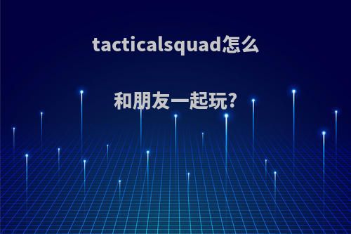 tacticalsquad怎么和朋友一起玩?