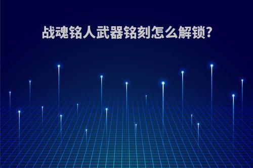战魂铭人武器铭刻怎么解锁?
