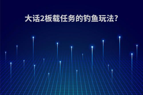 大话2板载任务的钓鱼玩法?