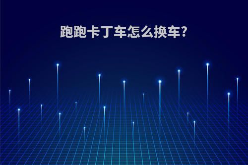 跑跑卡丁车怎么换车?