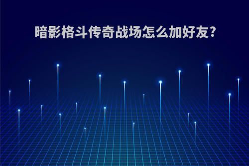 暗影格斗传奇战场怎么加好友?