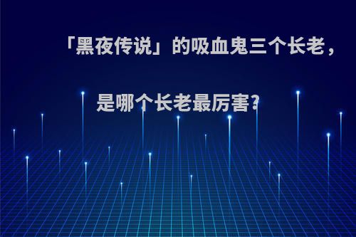 「黑夜传说」的吸血鬼三个长老，是哪个长老最厉害?