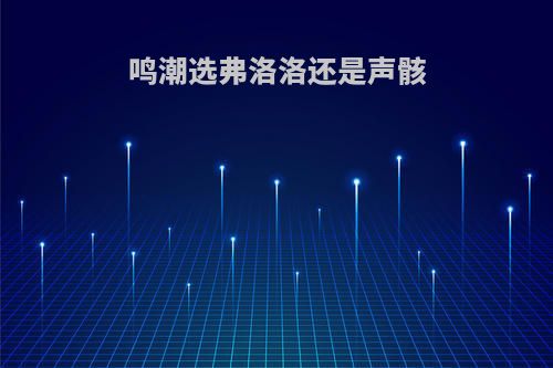 鸣潮选弗洛洛还是声骸