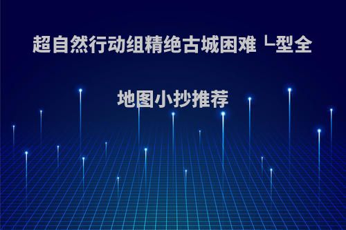 超自然行动组精绝古城困难┗型全地图小抄推荐