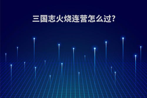 三国志火烧连营怎么过?