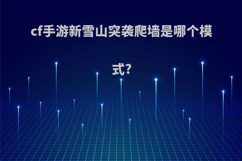 cf手游新雪山突袭爬墙是哪个模式?