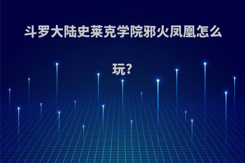 斗罗大陆史莱克学院邪火凤凰怎么玩?
