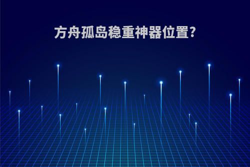方舟孤岛稳重神器位置?