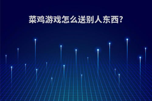 菜鸡游戏怎么送别人东西?