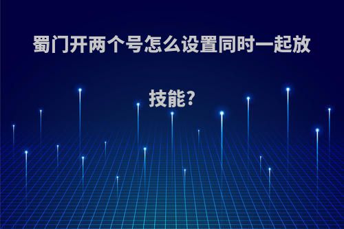 蜀门开两个号怎么设置同时一起放技能?