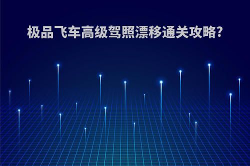极品飞车高级驾照漂移通关攻略?